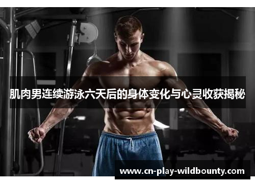 肌肉男连续游泳六天后的身体变化与心灵收获揭秘
