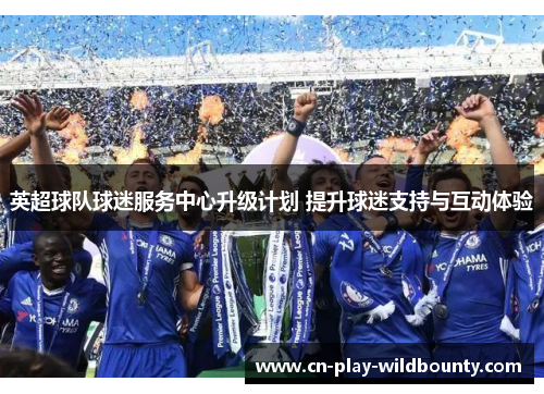 英超球队球迷服务中心升级计划 提升球迷支持与互动体验