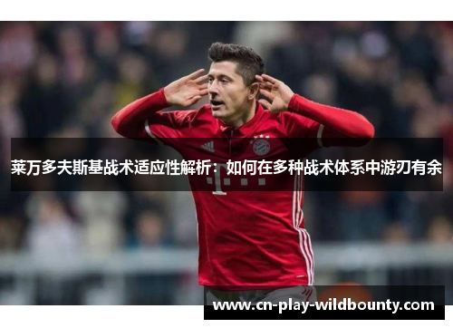 莱万多夫斯基战术适应性解析：如何在多种战术体系中游刃有余