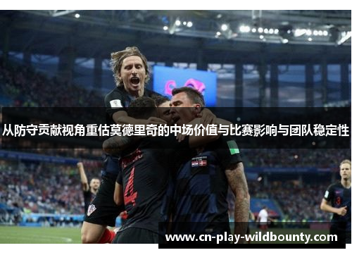 从防守贡献视角重估莫德里奇的中场价值与比赛影响与团队稳定性