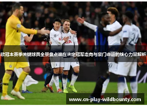 欧冠本赛季关键球员全景盘点谁在决定冠军走向与豪门命运的核心力量解析