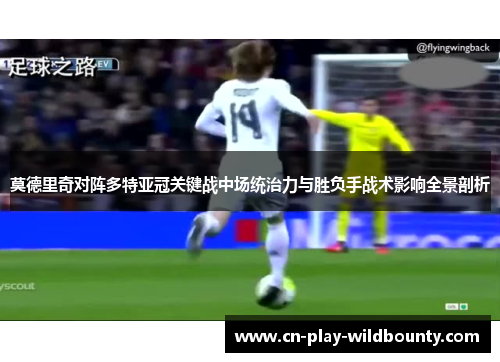 莫德里奇对阵多特亚冠关键战中场统治力与胜负手战术影响全景剖析