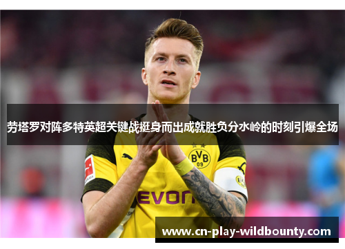 劳塔罗对阵多特英超关键战挺身而出成就胜负分水岭的时刻引爆全场