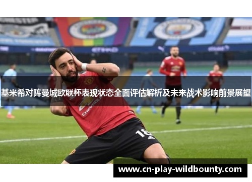 基米希对阵曼城欧联杯表现状态全面评估解析及未来战术影响前景展望