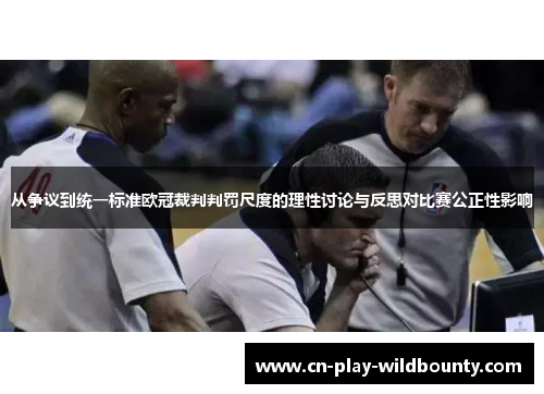 从争议到统一标准欧冠裁判判罚尺度的理性讨论与反思对比赛公正性影响