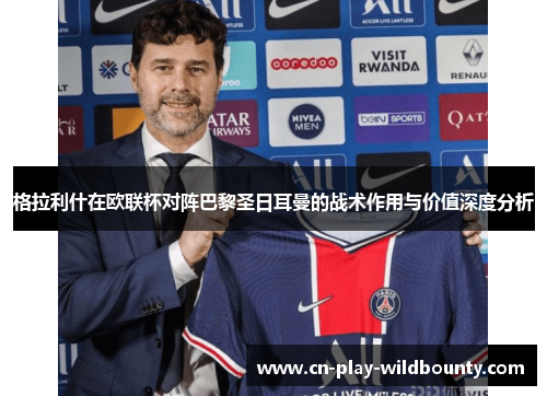 格拉利什在欧联杯对阵巴黎圣日耳曼的战术作用与价值深度分析