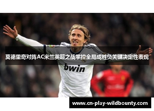 莫德里奇对阵AC米兰英超之战掌控全局成胜负关键决定性表现