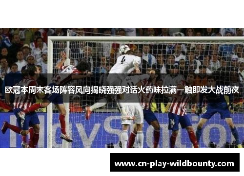 欧冠本周末客场阵容风向揭晓强强对话火药味拉满一触即发大战前夜