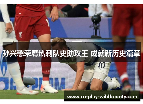 孙兴慜荣膺热刺队史助攻王 成就新历史篇章 孙兴慜荣膺热刺队史助攻王 成就新历史篇章