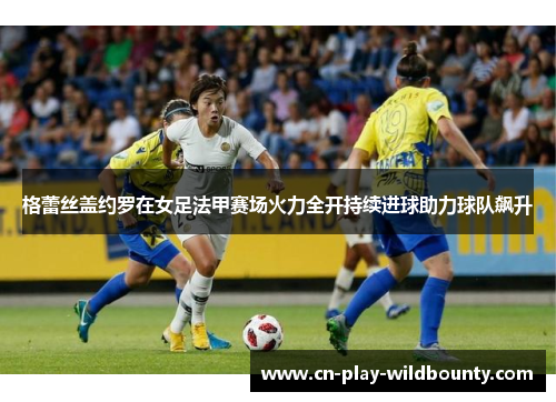 格蕾丝盖约罗在女足法甲赛场火力全开持续进球助力球队飙升 格蕾丝盖约罗在女足法甲赛场火力全开持续进球助力球队飙升
