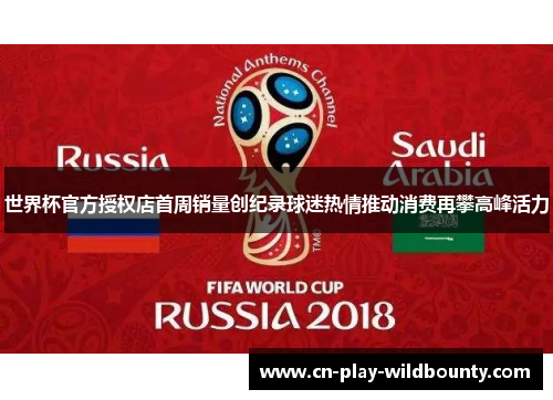 世界杯官方授权店首周销量创纪录球迷热情推动消费再攀高峰活力