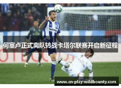 何塞卢正式离队转战卡塔尔联赛开启新征程 何塞卢正式离队转战卡塔尔联赛开启新征程