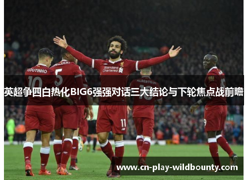 英超争四白热化BIG6强强对话三大结论与下轮焦点战前瞻 英超争四白热化BIG6强强对话三大结论与下轮焦点战前瞻
