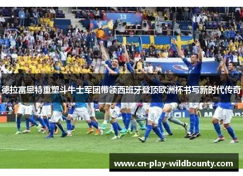 德拉富恩特重塑斗牛士军团带领西班牙登顶欧洲杯书写新时代传奇 德拉富恩特重塑斗牛士军团带领西班牙登顶欧洲杯书写新时代传奇