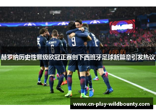 赫罗纳历史性晋级欧冠正赛创下西班牙足球新篇章引发热议 赫罗纳历史性晋级欧冠正赛创下西班牙足球新篇章引发热议